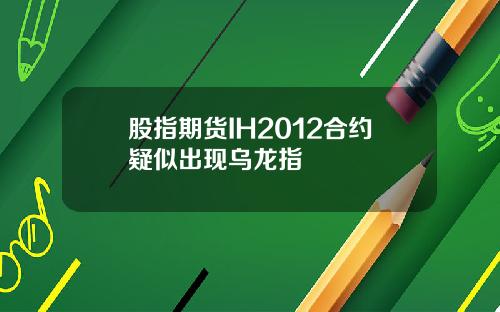 股指期货IH2012合约疑似出现乌龙指