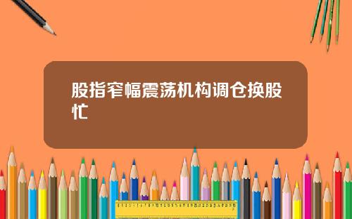 股指窄幅震荡机构调仓换股忙