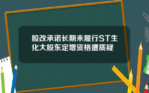 股改承诺长期未履行ST生化大股东定增资格遭质疑