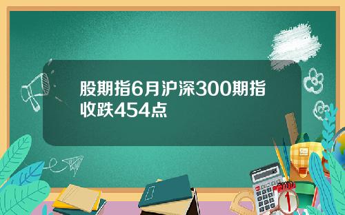 股期指6月沪深300期指收跌454点