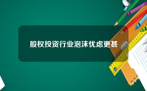 股权投资行业泡沫忧虑更甚