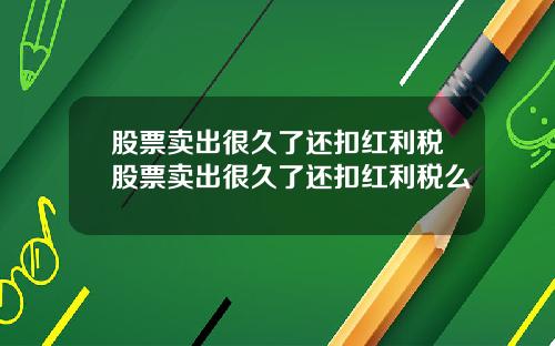 股票卖出很久了还扣红利税股票卖出很久了还扣红利税么