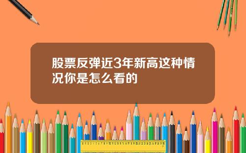股票反弹近3年新高这种情况你是怎么看的