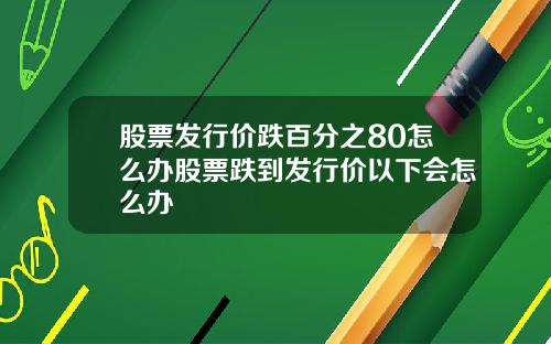 股票发行价跌百分之80怎么办股票跌到发行价以下会怎么办