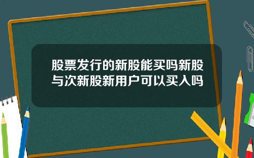 股票发行的新股能买吗新股与次新股新用户可以买入吗