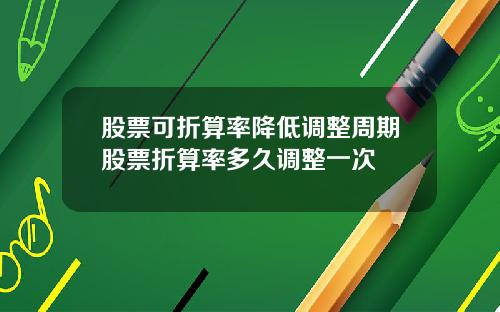 股票可折算率降低调整周期股票折算率多久调整一次