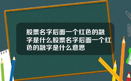 股票名字后面一个红色的融字是什么股票名字后面一个红色的融字是什么意思