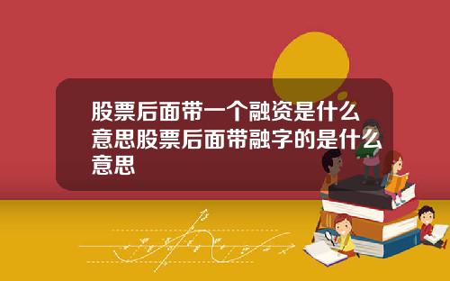 股票后面带一个融资是什么意思股票后面带融字的是什么意思