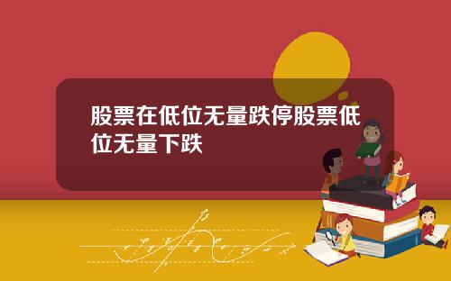 股票在低位无量跌停股票低位无量下跌