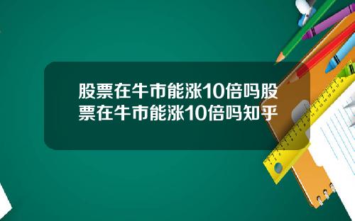 股票在牛市能涨10倍吗股票在牛市能涨10倍吗知乎