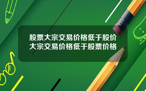 股票大宗交易价格低于股价大宗交易价格低于股票价格