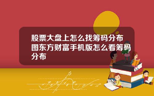 股票大盘上怎么找筹码分布图东方财富手机版怎么看筹码分布
