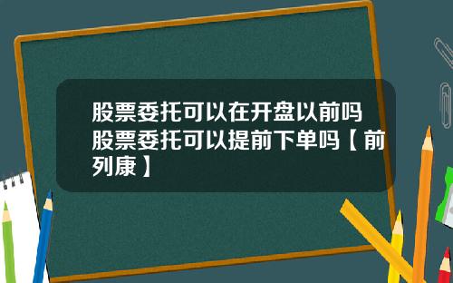 股票委托可以在开盘以前吗股票委托可以提前下单吗【前列康】
