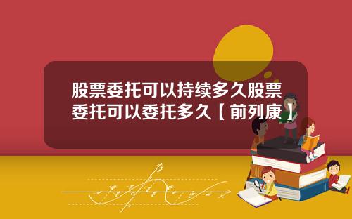 股票委托可以持续多久股票委托可以委托多久【前列康】