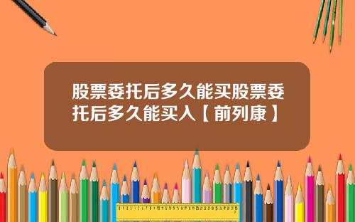 股票委托后多久能买股票委托后多久能买入【前列康】