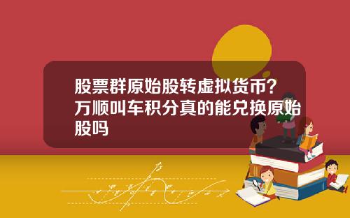股票群原始股转虚拟货币？万顺叫车积分真的能兑换原始股吗