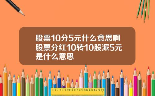 股票10分5元什么意思啊股票分红10转10股派5元是什么意思