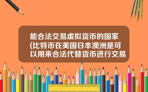 能合法交易虚拟货币的国家(比特币在美国日本澳洲是可以用来合法代替货币进行交易的么？)