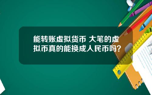 能转账虚拟货币 大笔的虚拟币真的能换成人民币吗？