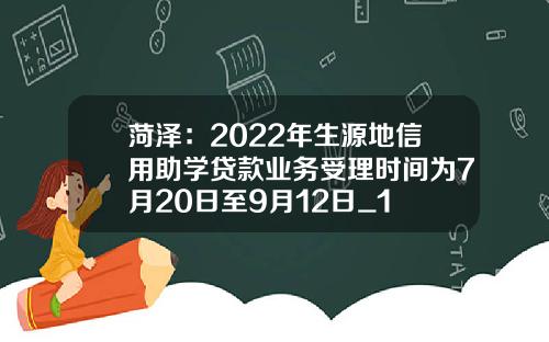 菏泽：2022年生源地信用助学贷款业务受理时间为7月20日至9月12日_1