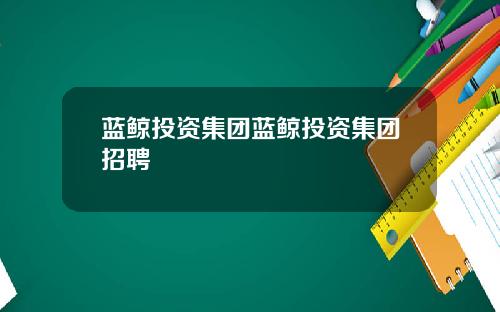 蓝鲸投资集团蓝鲸投资集团招聘