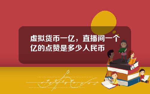 虚拟货币一亿，直播间一个亿的点赞是多少人民币