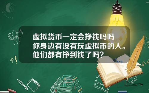 虚拟货币一定会挣钱吗吗 你身边有没有玩虚拟币的人。他们都有挣到钱了吗？