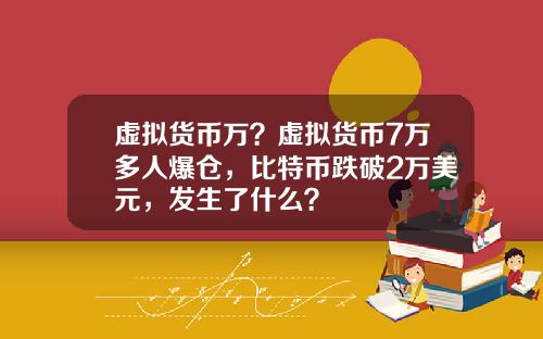 虚拟货币万？虚拟货币7万多人爆仓，比特币跌破2万美元，发生了什么？