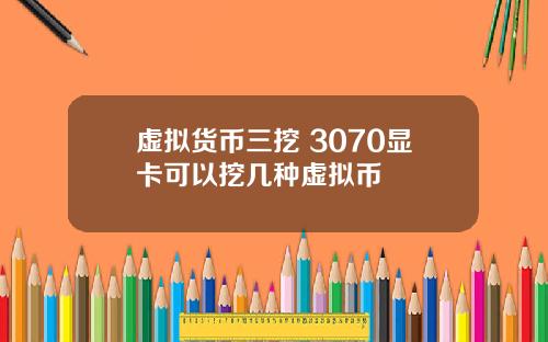虚拟货币三挖 3070显卡可以挖几种虚拟币