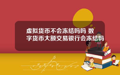 虚拟货币不会冻结吗吗 数字货币大额交易银行会冻结吗
