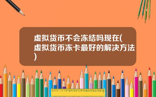 虚拟货币不会冻结吗现在(虚拟货币冻卡最好的解决方法)