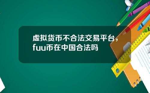 虚拟货币不合法交易平台，fuu币在中国合法吗