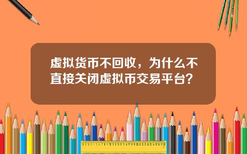 虚拟货币不回收，为什么不直接关闭虚拟币交易平台？