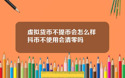 虚拟货币不提币会怎么样 抖币不使用会清零吗