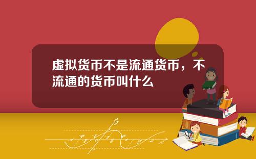 虚拟货币不是流通货币，不流通的货币叫什么
