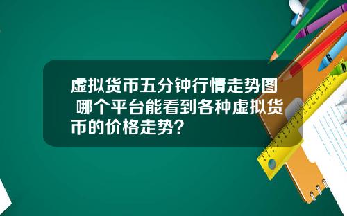 虚拟货币五分钟行情走势图 哪个平台能看到各种虚拟货币的价格走势？