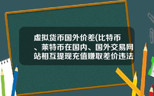 虚拟货币国外价差(比特币、莱特币在国内、国外交易网站相互提现充值赚取差价违法吗？)