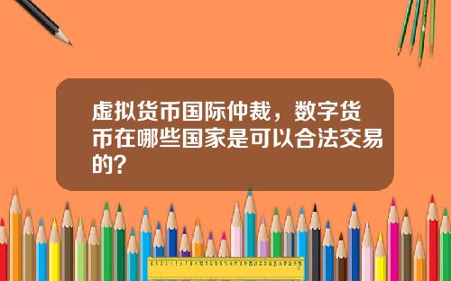 虚拟货币国际仲裁，数字货币在哪些国家是可以合法交易的？