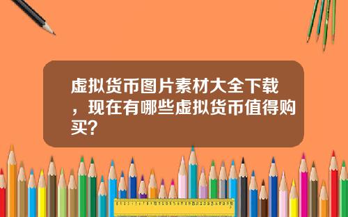 虚拟货币图片素材大全下载，现在有哪些虚拟货币值得购买？