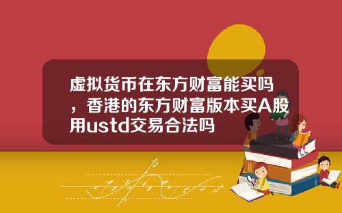 虚拟货币在东方财富能买吗，香港的东方财富版本买A股用ustd交易合法吗