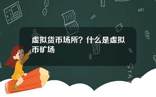 虚拟货币场所？什么是虚拟币矿场