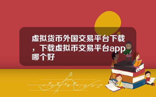 虚拟货币外国交易平台下载，下载虚拟币交易平台app哪个好
