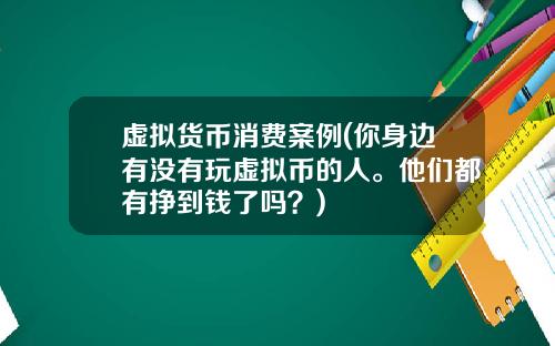 虚拟货币消费案例(你身边有没有玩虚拟币的人。他们都有挣到钱了吗？)