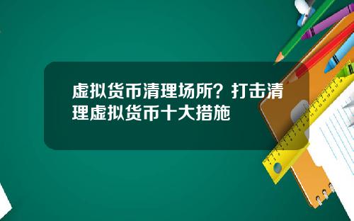 虚拟货币清理场所？打击清理虚拟货币十大措施
