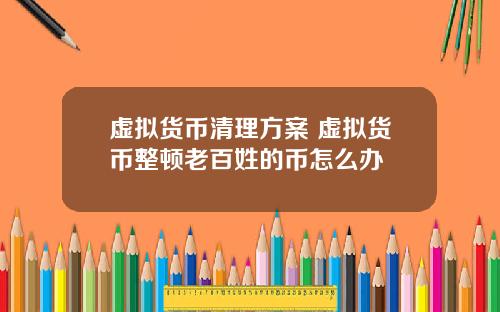 虚拟货币清理方案 虚拟货币整顿老百姓的币怎么办