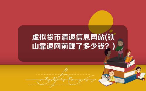 虚拟货币清退信息网站(铁山靠退网前赚了多少钱？)