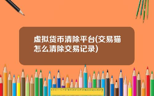 虚拟货币清除平台(交易猫怎么清除交易记录)