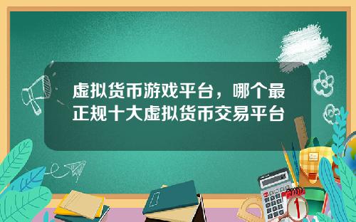 虚拟货币游戏平台，哪个最正规十大虚拟货币交易平台