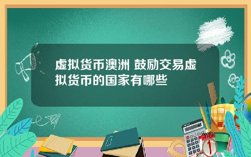 虚拟货币澳洲 鼓励交易虚拟货币的国家有哪些