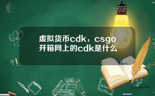 虚拟货币cdk，csgo开箱网上的cdk是什么
